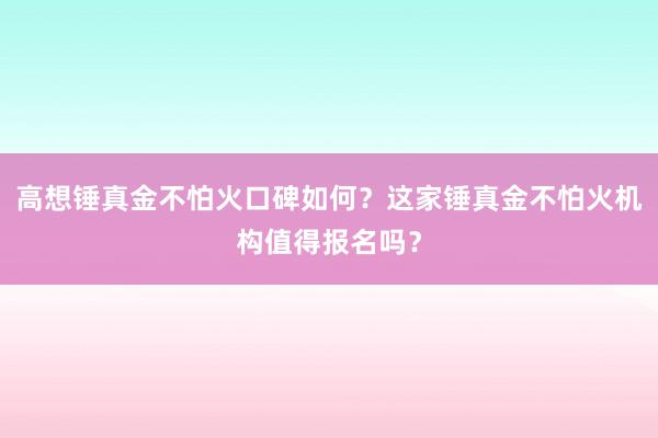 高想锤真金不怕火口碑如何？这家锤真金不怕火机构值得报名吗？