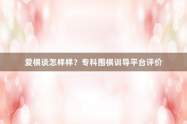 爱棋谈怎样样？专科围棋训导平台评价