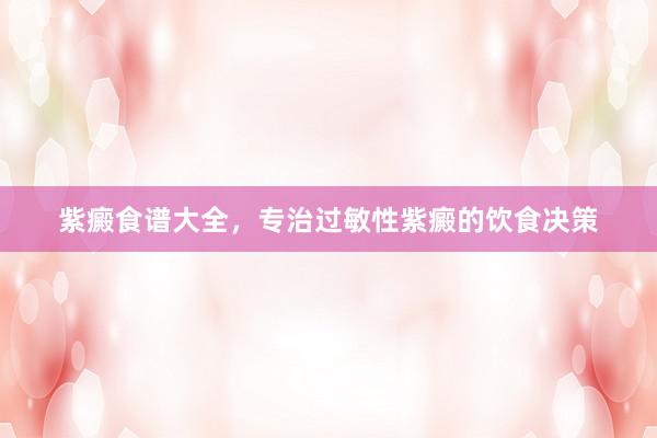 紫癜食谱大全，专治过敏性紫癜的饮食决策