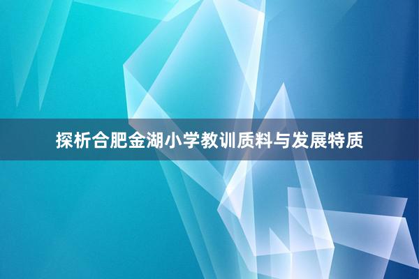 探析合肥金湖小学教训质料与发展特质