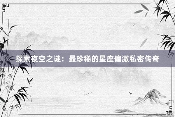 探索夜空之谜：最珍稀的星座偏激私密传奇