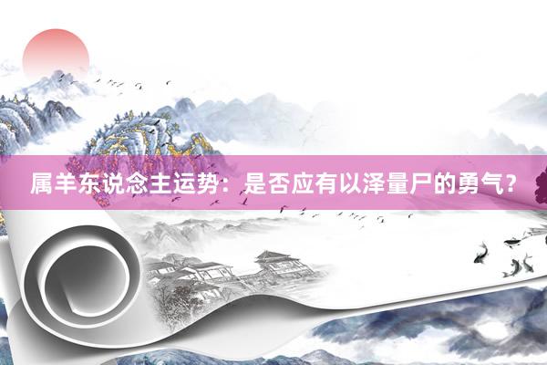 属羊东说念主运势：是否应有以泽量尸的勇气？