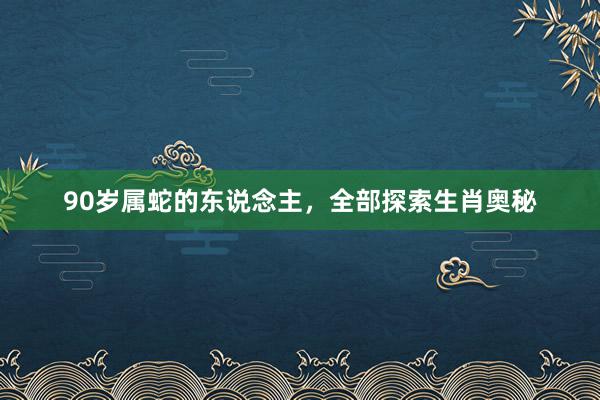90岁属蛇的东说念主，全部探索生肖奥秘