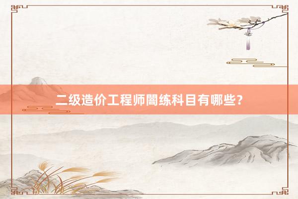 二级造价工程师闇练科目有哪些？