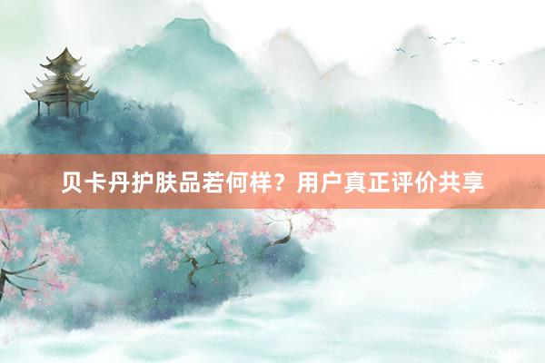 贝卡丹护肤品若何样？用户真正评价共享