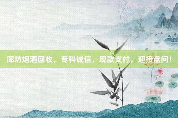 廊坊烟酒回收，专科诚信，现款支付，迎接盘问！