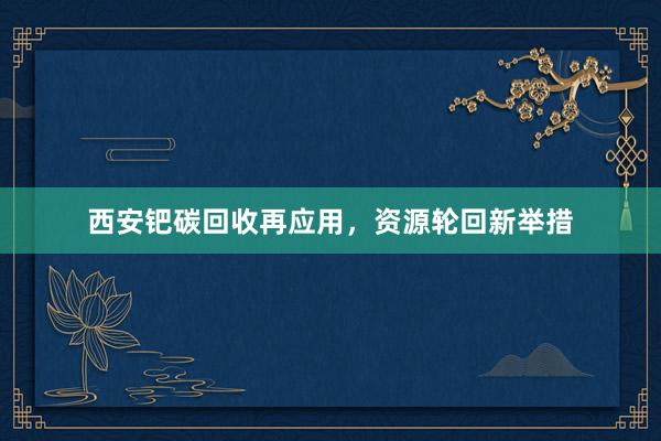 西安钯碳回收再应用，资源轮回新举措