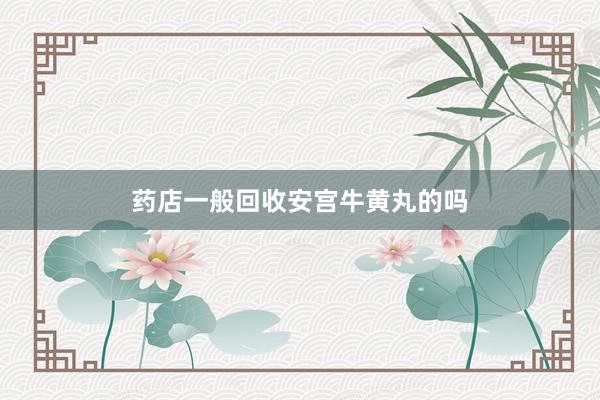 药店一般回收安宫牛黄丸的吗