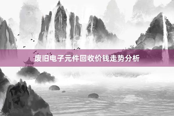 废旧电子元件回收价钱走势分析