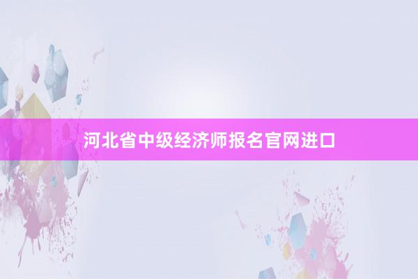河北省中级经济师报名官网进口